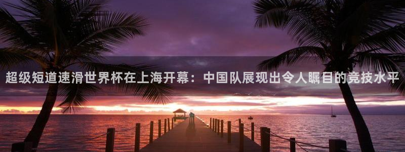 世界杯球队排名：超级短道速滑世界杯在上海开幕：中国队展现出令人瞩目的竞技水平