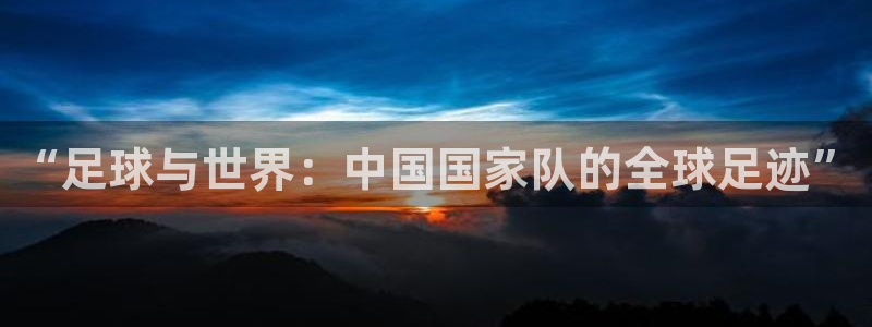 2026年世界杯赛程时间表格：“足球与世界：中国国家队的全球足迹”