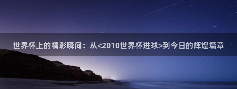 世界杯预选赛欧洲赛区积分榜：世界杯上的精彩瞬间：从<2010世界杯进球>到今日的辉煌篇章